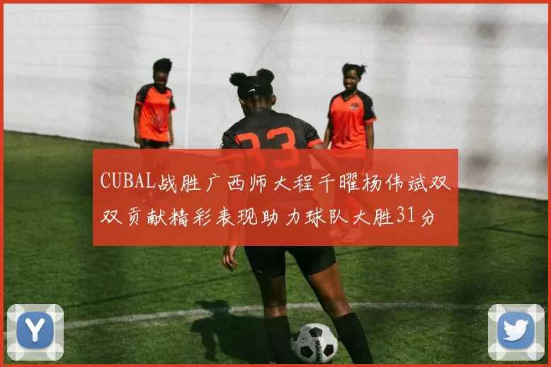 CUBAL战胜广西师大程千曜杨伟斌双双贡献精彩表现助力球队大胜31分