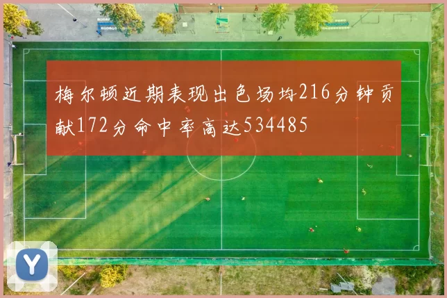 梅尔顿近期表现出色场均216分钟贡献172分命中率高达534485
