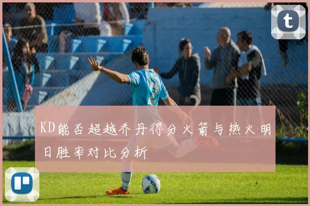 KD能否超越乔丹得分火箭与热火明日胜率对比分析