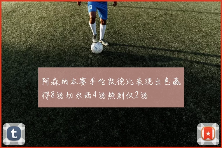 阿森纳本赛季伦敦德比表现出色赢得8场切尔西4场热刺仅2场
