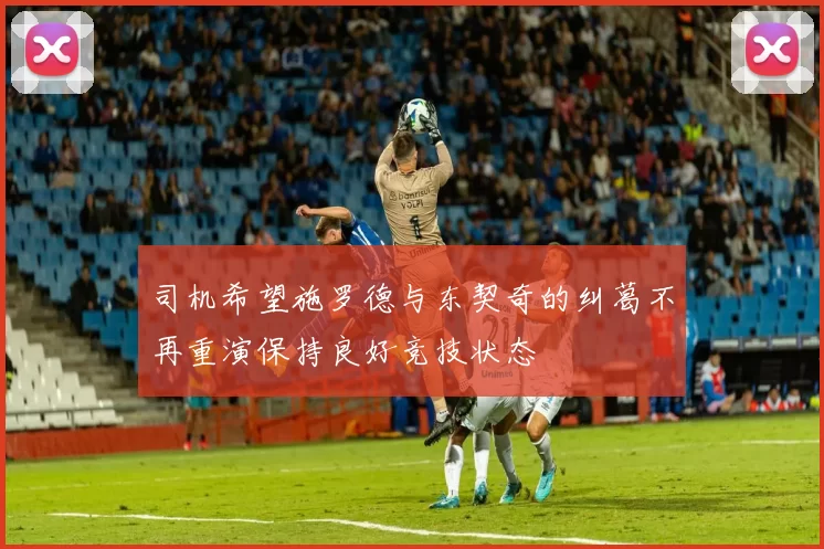 司机希望施罗德与东契奇的纠葛不再重演保持良好竞技状态