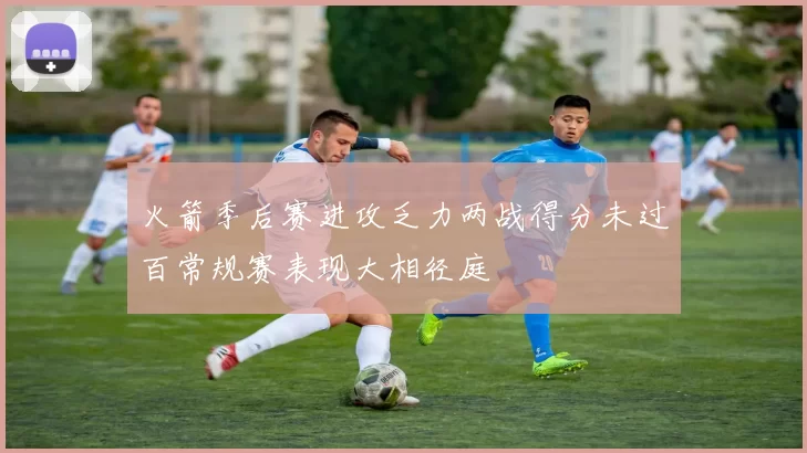 火箭季后赛进攻乏力两战得分未过百常规赛表现大相径庭