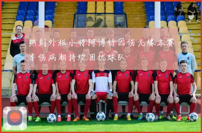 热刺外租小将阿博特因伤无缘本赛季伤病潮持续困扰球队
