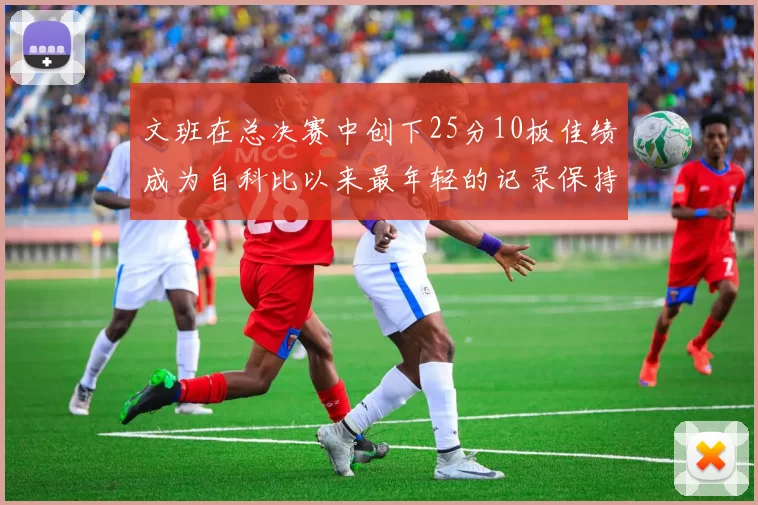 文班在总决赛中创下25分10板佳绩成为自科比以来最年轻的记录保持者