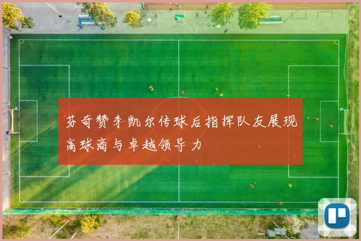 芬奇赞李凯尔传球后指挥队友展现高球商与卓越领导力