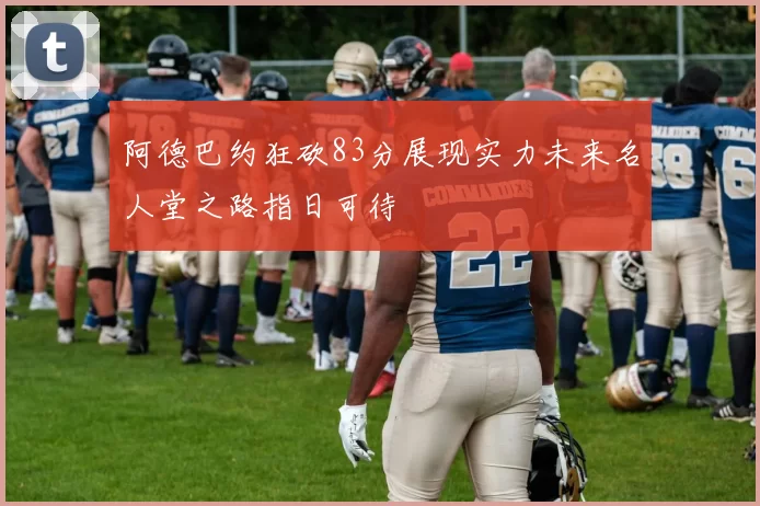 阿德巴约狂砍83分展现实力未来名人堂之路指日可待