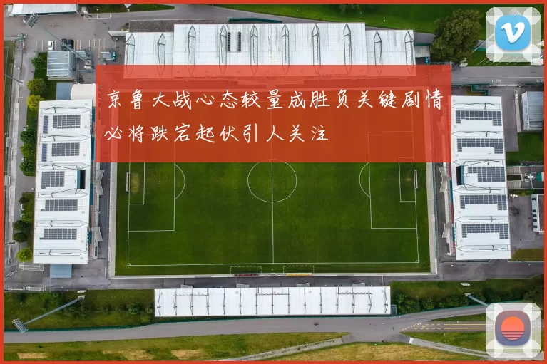 京鲁大战心态较量成胜负关键剧情必将跌宕起伏引人关注