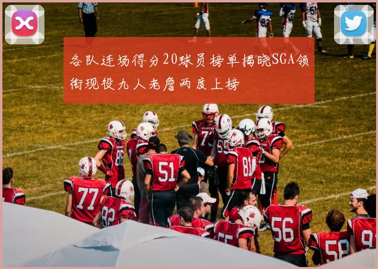 各队连场得分20球员榜单揭晓SGA领衔现役九人老詹两度上榜