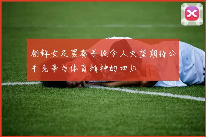 朝鲜女足罢赛手段令人失望期待公平竞争与体育精神的回归