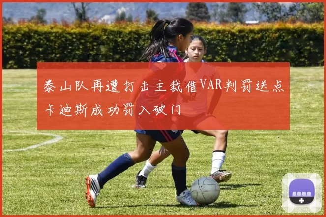 泰山队再遭打击主裁借VAR判罚送点卡迪斯成功罚入破门