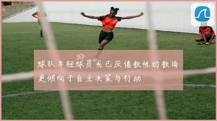 球队年轻球员或已厌倦教练的教诲更倾向于自主决策与行动