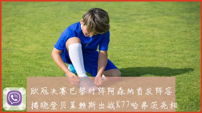 欧冠决赛巴黎对阵阿森纳首发阵容揭晓登贝莱赖斯出战K77哈弗茨亮相