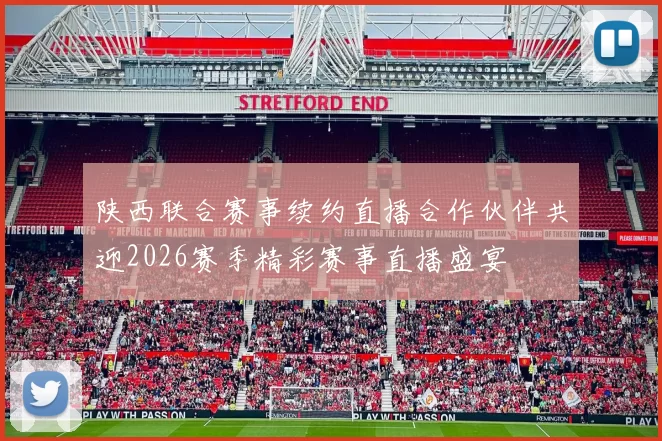 陕西联合赛事续约直播合作伙伴共迎2026赛季精彩赛事直播盛宴