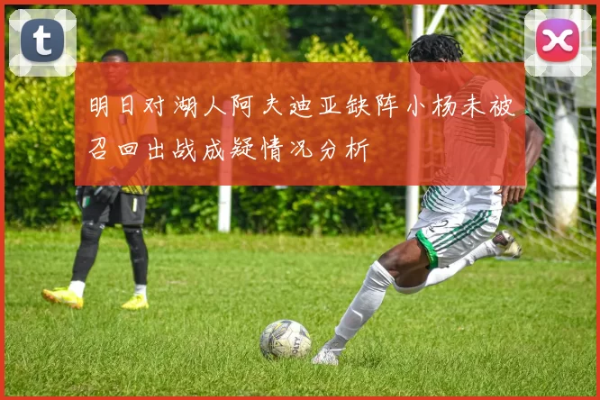明日对湖人阿夫迪亚缺阵小杨未被召回出战成疑情况分析