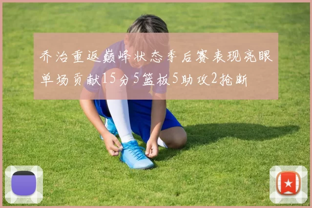 乔治重返巅峰状态季后赛表现亮眼单场贡献15分5篮板5助攻2抢断