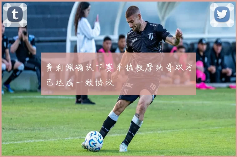 费利佩确认下赛季执教摩纳哥双方已达成一致协议