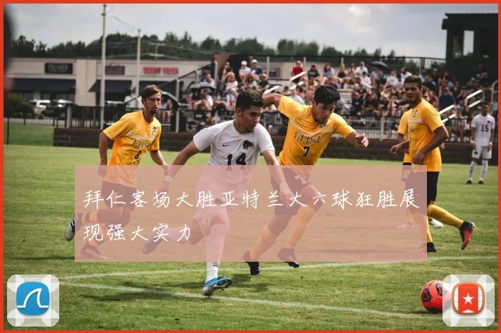 拜仁客场大胜亚特兰大六球狂胜展现强大实力