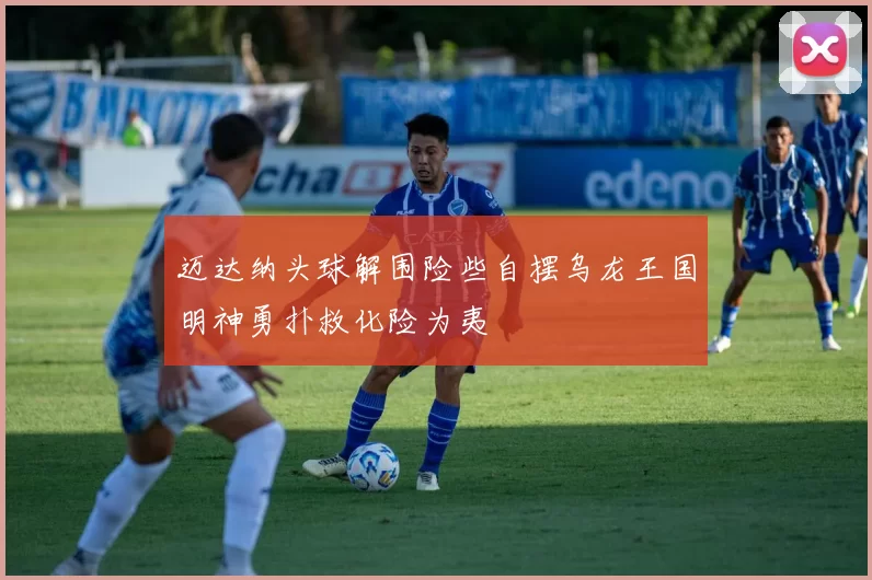 迈达纳头球解围险些自摆乌龙王国明神勇扑救化险为夷