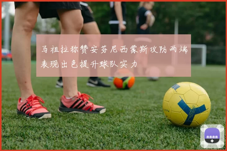 马祖拉称赞安芬尼西蒙斯攻防两端表现出色提升球队实力