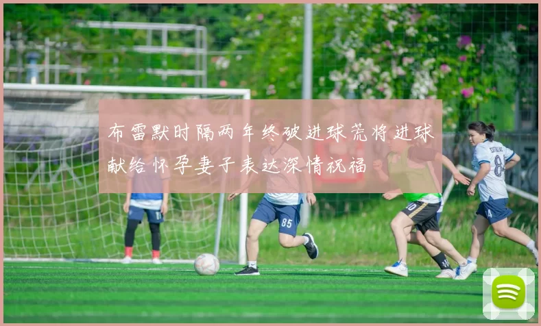 布雷默时隔两年终破进球荒将进球献给怀孕妻子表达深情祝福