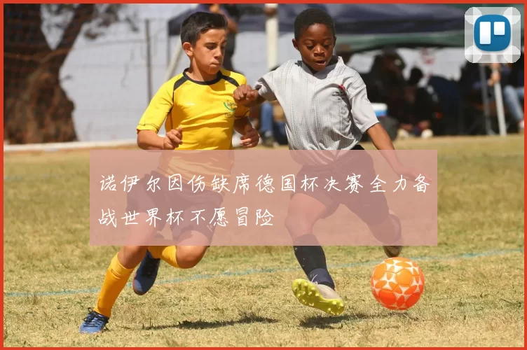 诺伊尔因伤缺席德国杯决赛全力备战世界杯不愿冒险