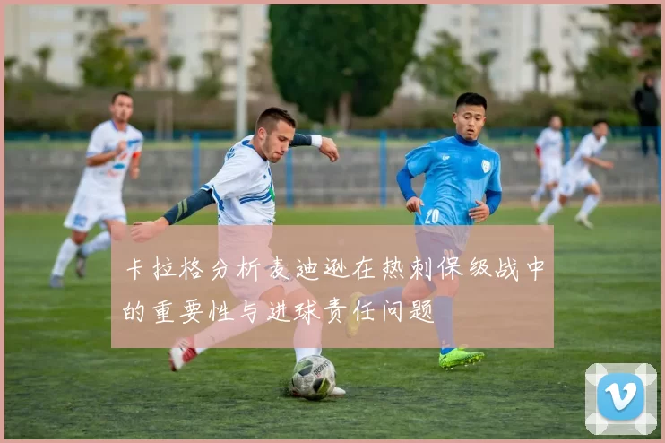 卡拉格分析麦迪逊在热刺保级战中的重要性与进球责任问题