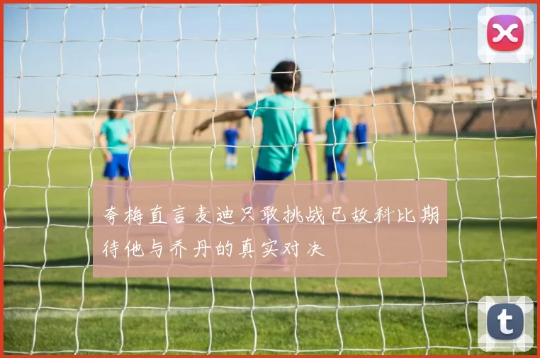 夸梅直言麦迪只敢挑战已故科比期待他与乔丹的真实对决