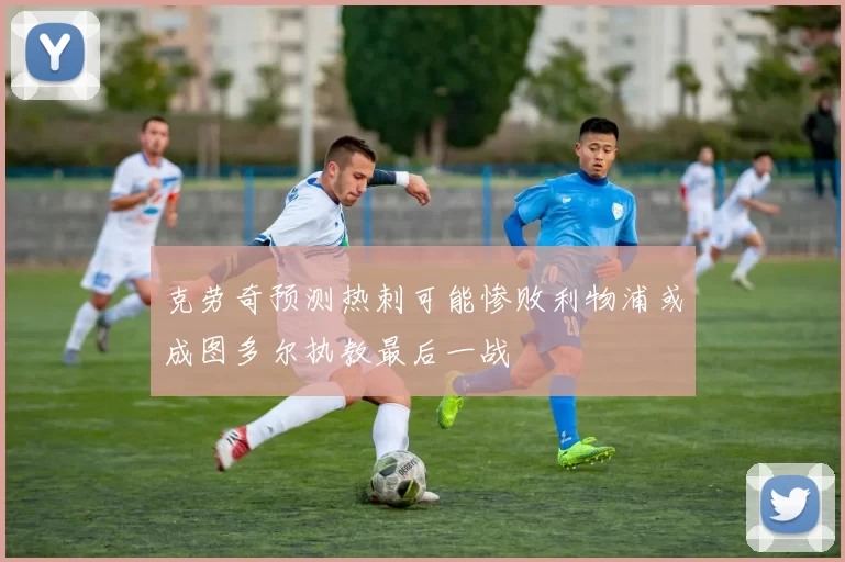 克劳奇预测热刺可能惨败利物浦或成图多尔执教最后一战