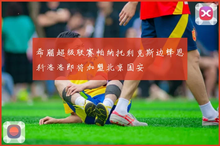 希腊超级联赛帕纳托利克斯边锋恩科洛洛即将加盟北京国安