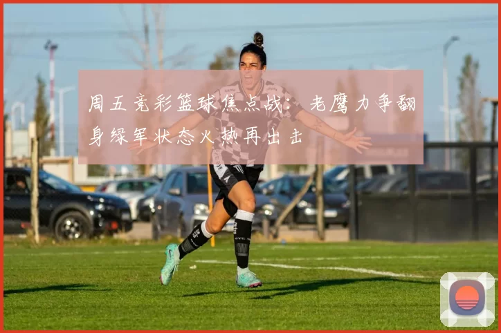 周五竞彩篮球焦点战：老鹰力争翻身绿军状态火热再出击