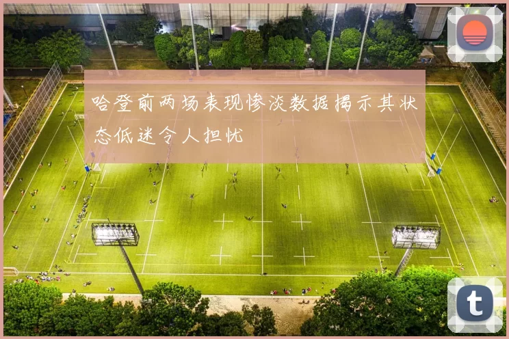 哈登前两场表现惨淡数据揭示其状态低迷令人担忧