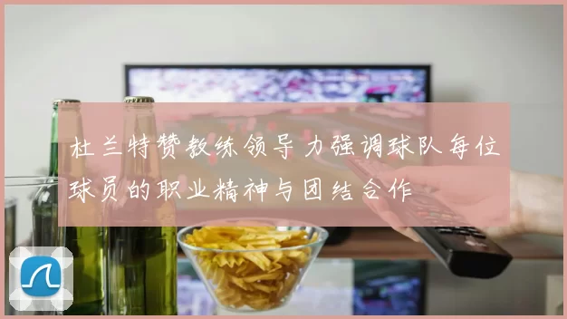 杜兰特赞教练领导力强调球队每位球员的职业精神与团结合作