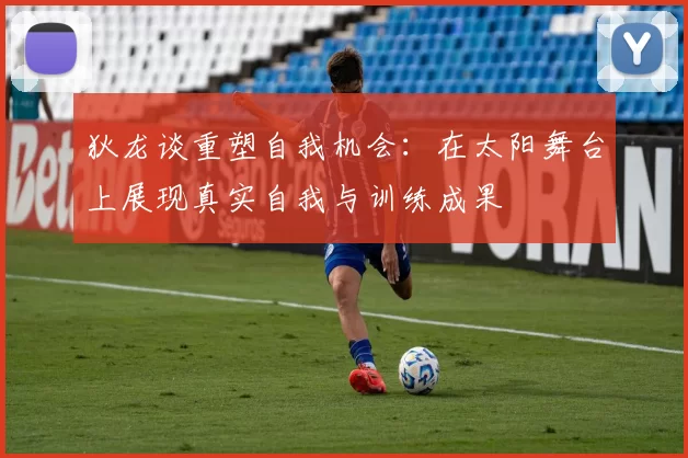 狄龙谈重塑自我机会：在太阳舞台上展现真实自我与训练成果