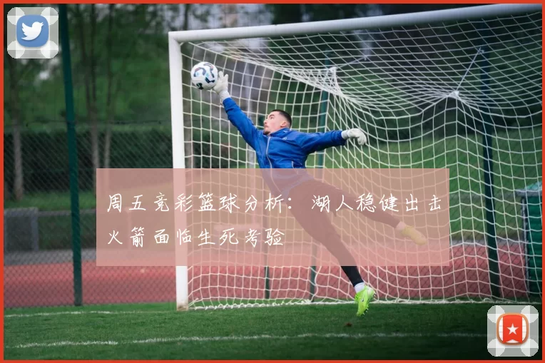 周五竞彩篮球分析：湖人稳健出击火箭面临生死考验