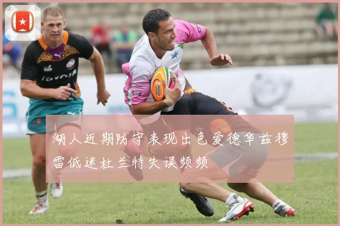 湖人近期防守表现出色爱德华兹穆雷低迷杜兰特失误频频