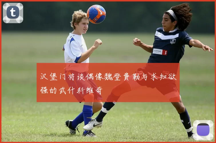 汉堡门将谈偶像魏登费勒与求知欲强的武什科维奇