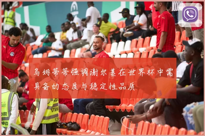 乌姆蒂蒂强调谢尔基在世界杯中需具备的态度与稳定性品质