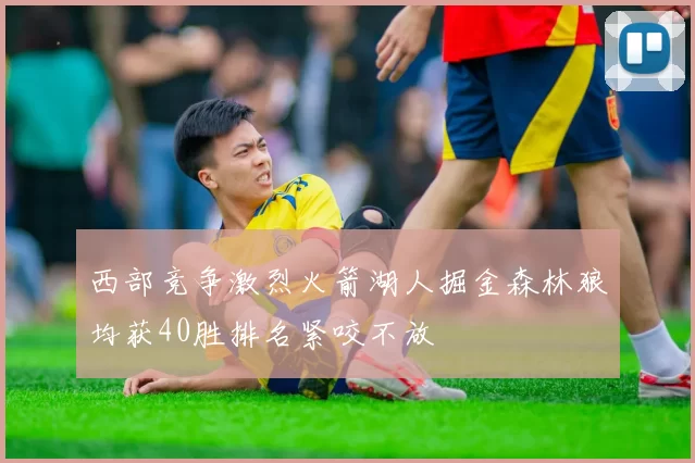 西部竞争激烈火箭湖人掘金森林狼均获40胜排名紧咬不放