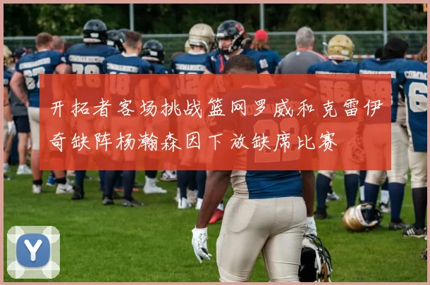 开拓者客场挑战篮网罗威和克雷伊奇缺阵杨瀚森因下放缺席比赛