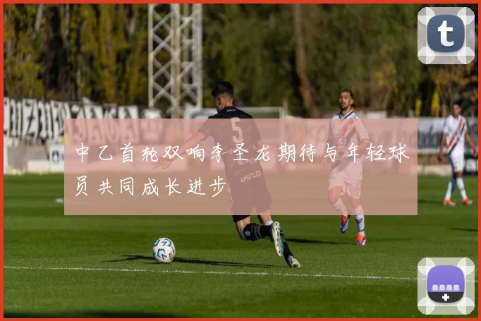 中乙首轮双响李圣龙期待与年轻球员共同成长进步