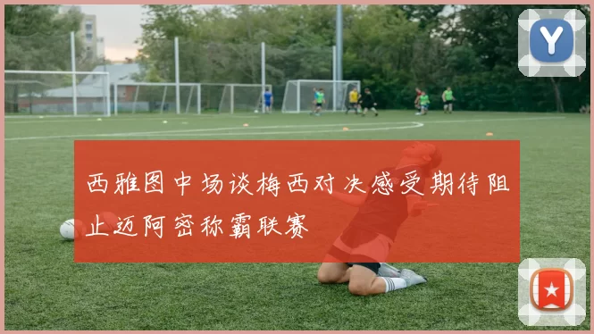 西雅图中场谈梅西对决感受期待阻止迈阿密称霸联赛