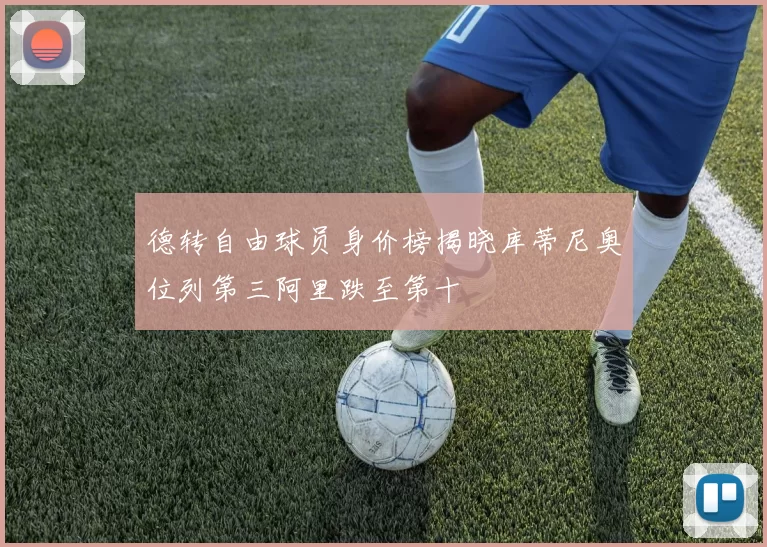 德转自由球员身价榜揭晓库蒂尼奥位列第三阿里跌至第十