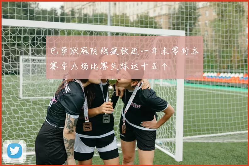 巴萨欧冠防线疲软近一年未零封本赛季九场比赛失球达十五个