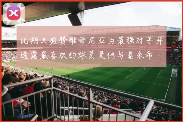 比朔夫盛赞维蒂尼亚为最强对手并透露最喜欢的球员是他与基米希