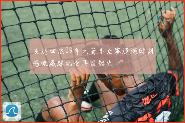 麦迪回忆09年火箭季后赛遗憾时刻感慨赢球机会再度错失